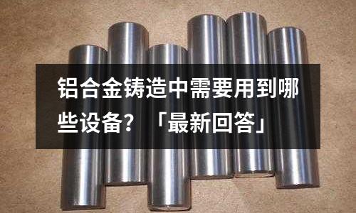 鋁合金鑄造中需要用到哪些設備?「最新回答」