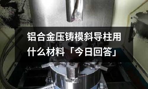 鋁合金壓鑄模斜導柱用什么材料「今日回答」