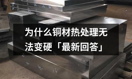 為什么銅材熱處理無法變硬「最新回答」