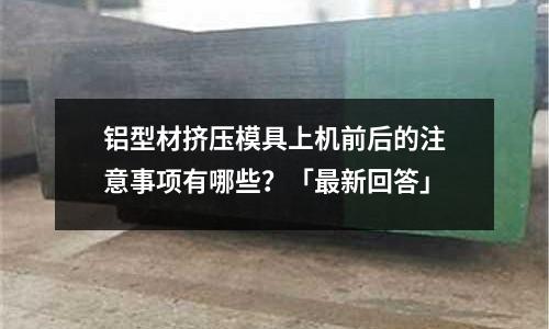 鋁型材擠壓模具上機前后的注意事項有哪些？「最新回答」