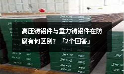 高壓鑄鋁件與重力鑄鋁件在防腐有何區別？「2個回答」