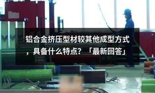 鋁合金擠壓型材較其他成型方式,具備什么特點?「最新回答」