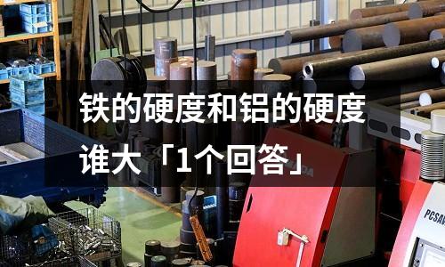 鐵的硬度和鋁的硬度誰(shuí)大「1個(gè)回答」
