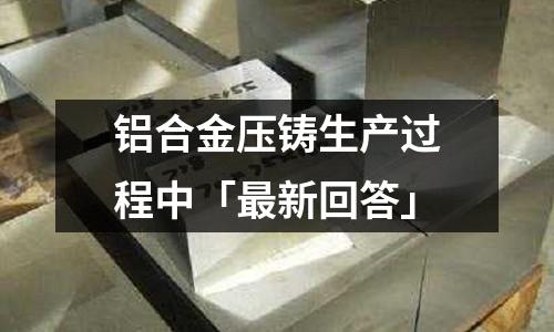 鋁合金壓鑄生產過程中「最新回答」