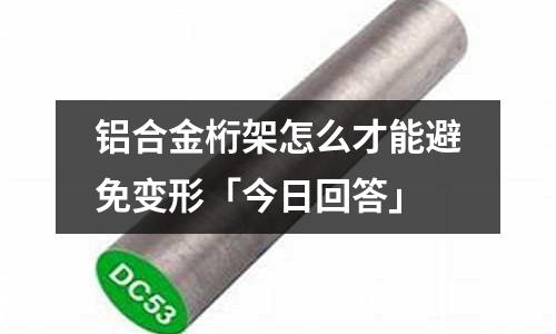 鋁合金桁架怎么才能避免變形「今日回答」