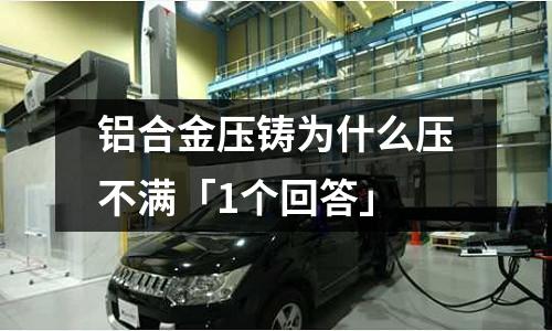鋁合金壓鑄為什么壓不滿「1個(gè)回答」