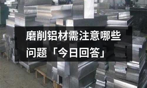 磨削鋁材需注意哪些問題「今日回答」
