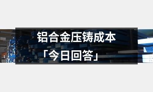 鋁合金壓鑄成本「今日回答」