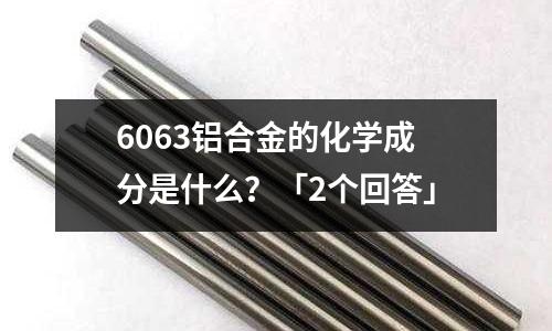 6063鋁合金的化學(xué)成分是什么?「2個(gè)回答」