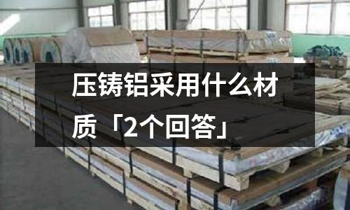壓鑄鋁采用什么材質「2個回答」