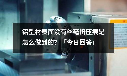 鋁型材表面沒(méi)有絲毫擠壓痕是怎么做到的？「今日回答」