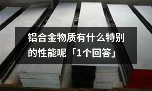 鋁合金物質(zhì)有什么特別的性能呢「1個回答」