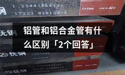 鋁管和鋁合金管有什么區(qū)別「2個回答」