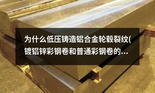 為什么低壓鑄造鋁合金輪轂裂紋(鍍鋁鋅彩鋼卷和普通彩鋼卷的區別是什么?)