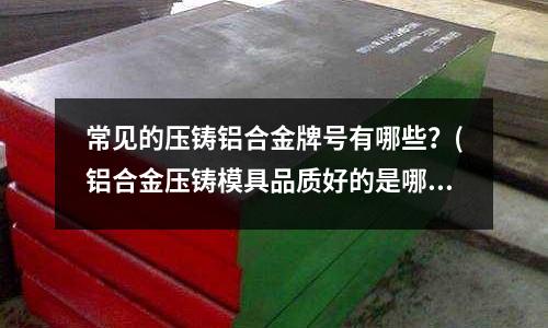 常見的壓鑄鋁合金牌號有哪些?(鋁合金壓鑄模具品質好的是哪一個?)
