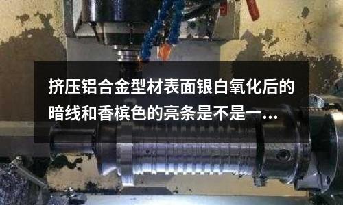 擠壓鋁合金型材表面銀白氧化后的暗線和香檳色的亮條是不是一種擠壓缺陷(鋁合金6系和7系的區(qū)別)