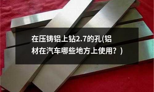 在壓鑄鋁上鉆2.7的孔(鋁材在汽車哪些地方上使用?)