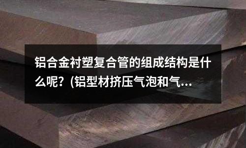 鋁合金襯塑復(fù)合管的組成結(jié)構(gòu)是什么呢？(鋁型材擠壓氣泡和氣孔怎樣防治？)