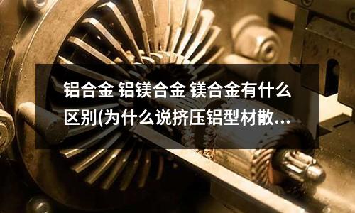 鋁合金 鋁鎂合金 鎂合金有什么區(qū)別(為什么說(shuō)擠壓鋁型材散熱器優(yōu)于壓鑄鋁型材散熱器)