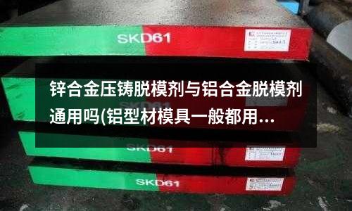 鋅合金壓鑄脫模劑與鋁合金脫模劑通用嗎(鋁型材模具一般都用什么材料比較耐用？)