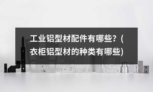 工業(yè)鋁型材配件有哪些?(衣柜鋁型材的種類有哪些)