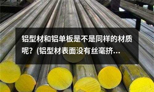 鋁型材和鋁單板是不是同樣的材質呢?(鋁型材表面沒有絲毫擠壓痕是怎么做到的?)