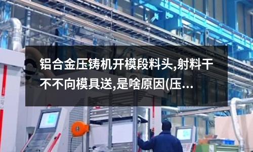 鋁合金壓鑄機開模段料頭,射料干不不向模具送,是啥原因(壓鑄鋁上加工,模具經常會出現拉模現象,有什么好的辦法解決?)