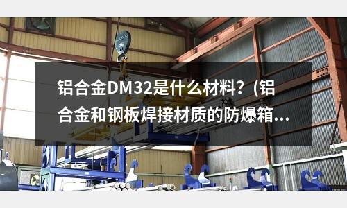 鋁合金DM32是什么材料?(鋁合金和鋼板焊接材質(zhì)的防爆箱哪個(gè)好)