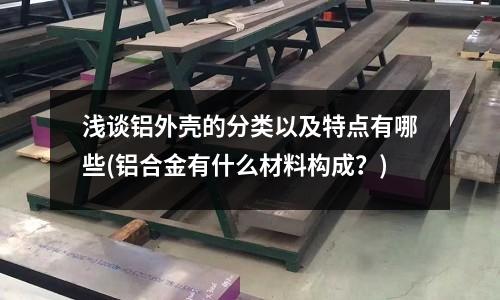 淺談鋁外殼的分類以及特點(diǎn)有哪些(鋁合金有什么材料構(gòu)成?)