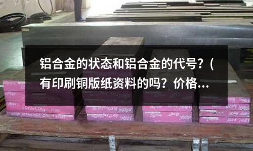鋁合金的狀態(tài)和鋁合金的代號？(有印刷銅版紙資料的嗎？價格是多少留下你的聯(lián)系方式)