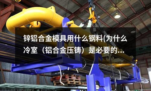 鋅鋁合金模具用什么鋼料(為什么冷室(鋁合金壓鑄)是必要的)