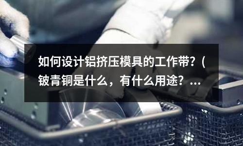 如何設計鋁擠壓模具的工作帶?(鈹青銅是什么,有什么用途?)
