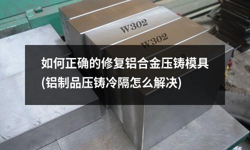 如何正確的修復(fù)鋁合金壓鑄模具(鋁制品壓鑄冷隔怎么解決)