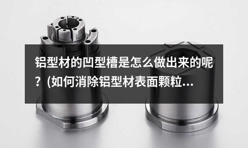 鋁型材的凹型槽是怎么做出來的呢？(如何消除鋁型材表面顆粒狀毛刺呢？)