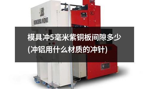 模具沖5毫米紫銅板間隙多少(沖鋁用什么材質的沖針)