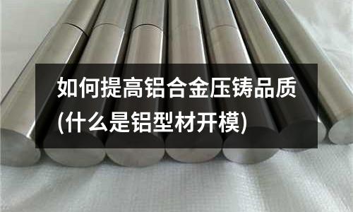 如何提高鋁合金壓鑄品質(什么是鋁型材開模)