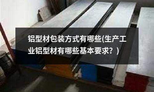 鋁型材包裝方式有哪些(生產工業鋁型材有哪些基本要求?)