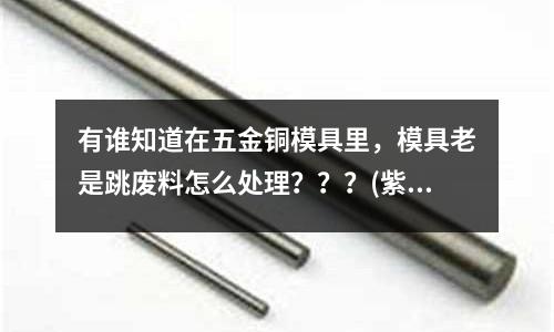 有誰知道在五金銅模具里，模具老是跳廢料怎么處理？？？(紫銅450的長可以通過鍛打變成480的長嗎)