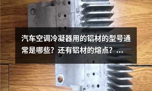 汽車空調冷凝器用的鋁材的型號通常是哪些?還有鋁材的熔點?(銅合金的鑄造方法有哪幾種)