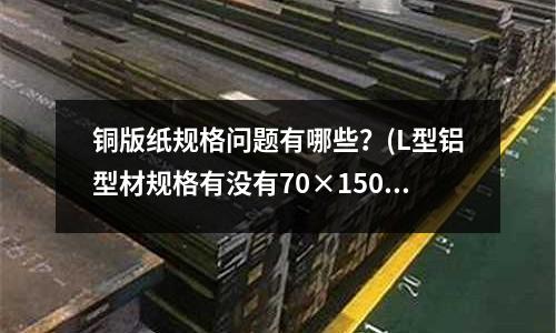 銅版紙規格問題有哪些？(L型鋁型材規格有沒有70×150)