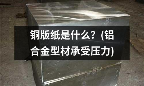 銅版紙是什么？(鋁合金型材承受壓力)