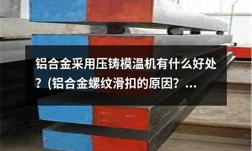 鋁合金采用壓鑄模溫機(jī)有什么好處？(鋁合金螺紋滑扣的原因？)