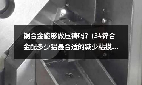 銅合金能夠做壓鑄嗎？(3#鋅合金配多少鋁最合適的減少粘摸具)