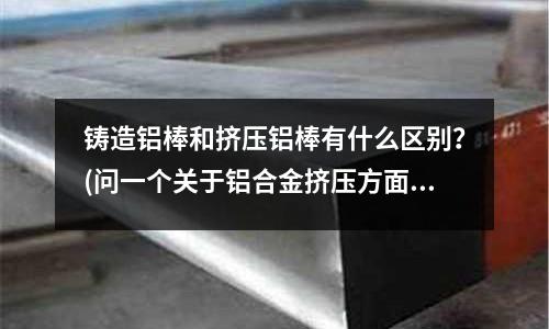 鑄造鋁棒和擠壓鋁棒有什么區別?(問一個關于鋁合金擠壓方面的事情。)