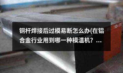 銅桿焊接后過模易斷怎么辦(在鋁合金行業(yè)用到哪一種模溫機(jī)？（鋁合金壓鑄模溫機(jī)）)