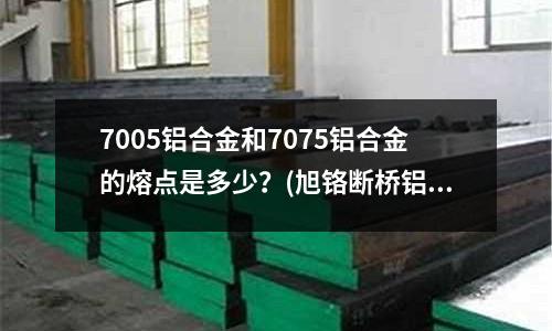 7005鋁合金和7075鋁合金的熔點是多少？(旭鉻斷橋鋁好還是托田斷橋鋁好)