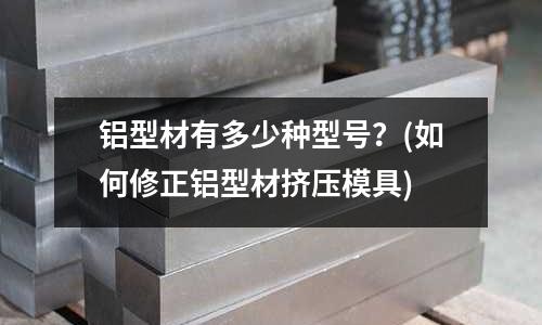 鋁型材有多少種型號?(如何修正鋁型材擠壓模具)