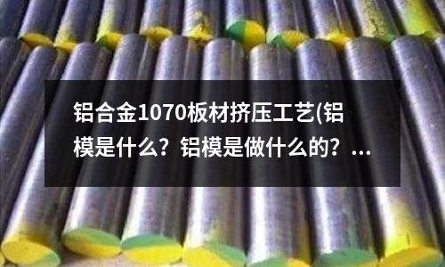 鋁合金1070板材擠壓工藝(鋁模是什么？鋁模是做什么的？)