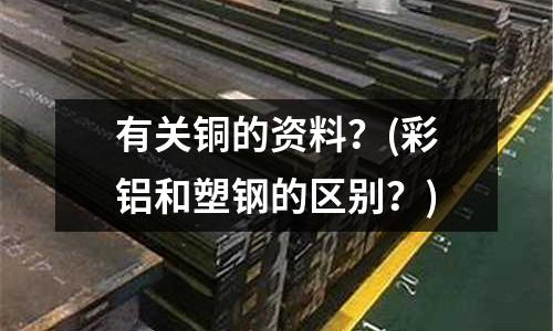有關銅的資料？(彩鋁和塑鋼的區(qū)別？)