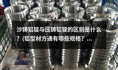 沙鑄鋁錠與壓鑄鋁錠的區別是什么？(鋁型材方通有哪些規格？)